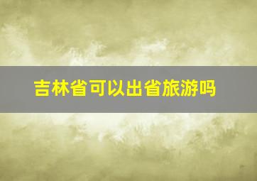 吉林省可以出省旅游吗