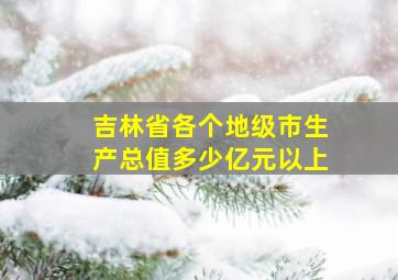 吉林省各个地级市生产总值多少亿元以上