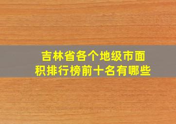 吉林省各个地级市面积排行榜前十名有哪些