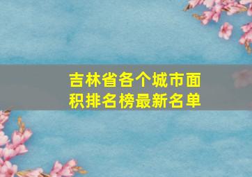 吉林省各个城市面积排名榜最新名单