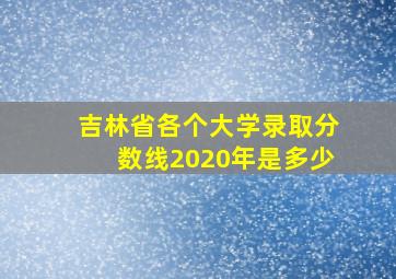 吉林省各个大学录取分数线2020年是多少