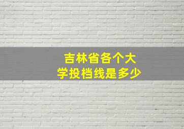 吉林省各个大学投档线是多少