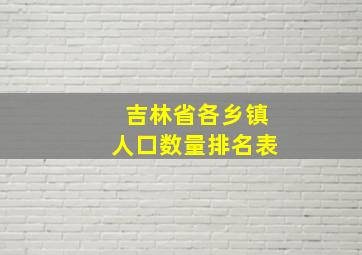 吉林省各乡镇人口数量排名表