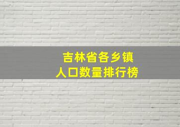 吉林省各乡镇人口数量排行榜