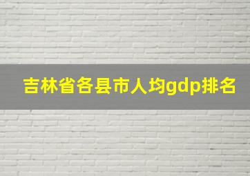 吉林省各县市人均gdp排名