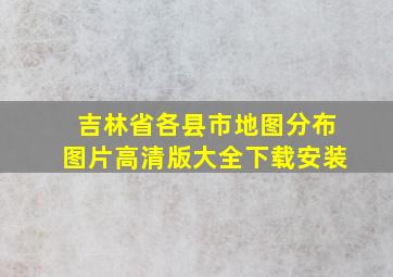 吉林省各县市地图分布图片高清版大全下载安装