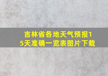 吉林省各地天气预报15天准确一览表图片下载