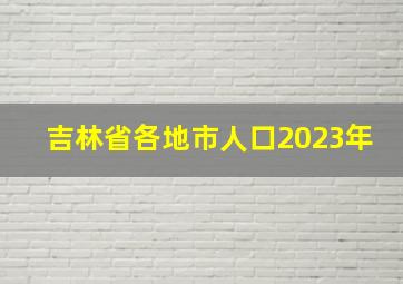 吉林省各地市人口2023年