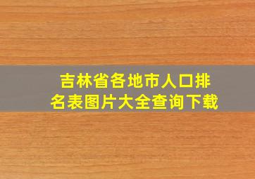 吉林省各地市人口排名表图片大全查询下载