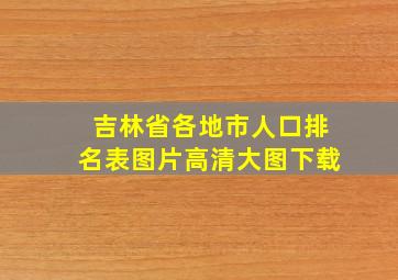 吉林省各地市人口排名表图片高清大图下载