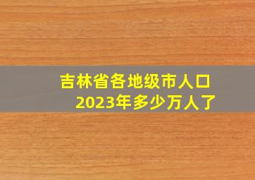 吉林省各地级市人口2023年多少万人了