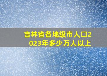 吉林省各地级市人口2023年多少万人以上