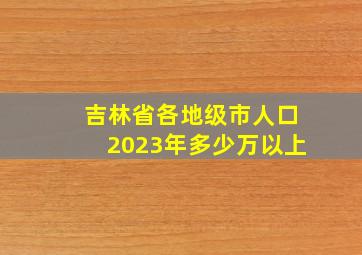 吉林省各地级市人口2023年多少万以上