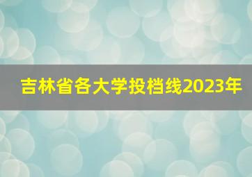 吉林省各大学投档线2023年