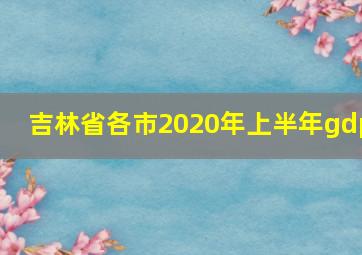 吉林省各市2020年上半年gdp