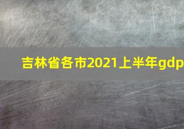 吉林省各市2021上半年gdp