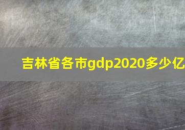 吉林省各市gdp2020多少亿