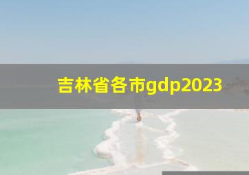 吉林省各市gdp2023