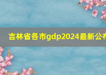 吉林省各市gdp2024最新公布