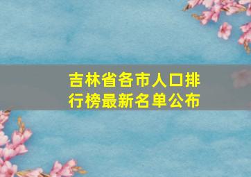 吉林省各市人口排行榜最新名单公布