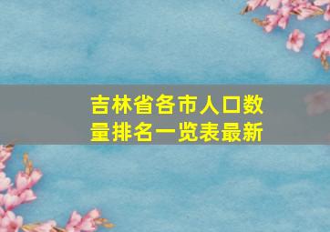 吉林省各市人口数量排名一览表最新