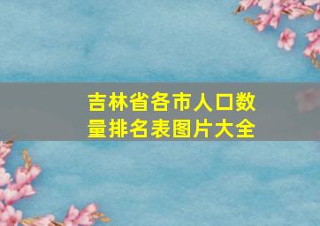 吉林省各市人口数量排名表图片大全