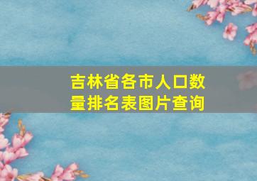 吉林省各市人口数量排名表图片查询