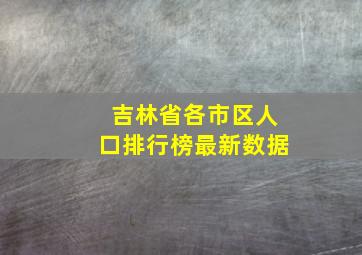 吉林省各市区人口排行榜最新数据