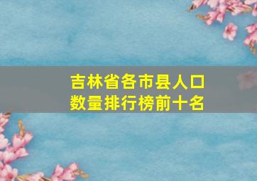 吉林省各市县人口数量排行榜前十名