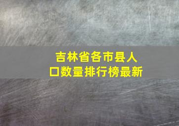 吉林省各市县人口数量排行榜最新