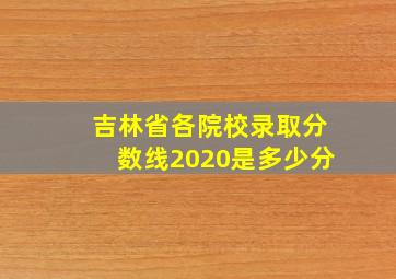 吉林省各院校录取分数线2020是多少分