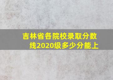 吉林省各院校录取分数线2020级多少分能上