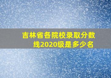 吉林省各院校录取分数线2020级是多少名