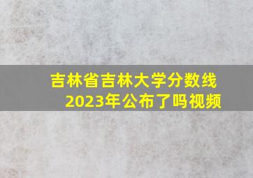 吉林省吉林大学分数线2023年公布了吗视频