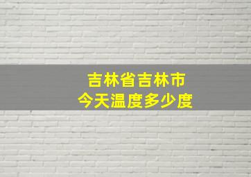 吉林省吉林市今天温度多少度