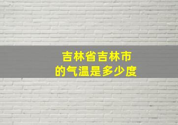 吉林省吉林市的气温是多少度