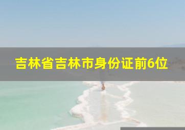 吉林省吉林市身份证前6位