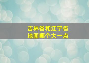 吉林省和辽宁省地图哪个大一点