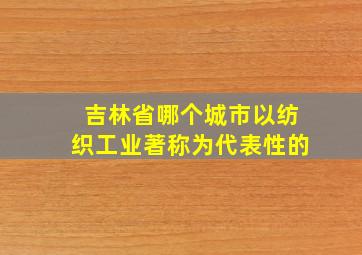 吉林省哪个城市以纺织工业著称为代表性的