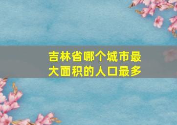 吉林省哪个城市最大面积的人口最多