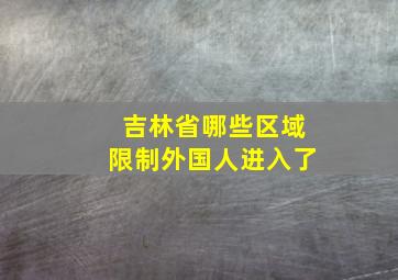 吉林省哪些区域限制外国人进入了