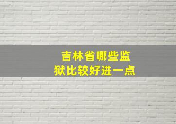 吉林省哪些监狱比较好进一点