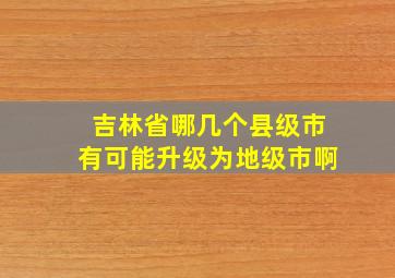 吉林省哪几个县级市有可能升级为地级市啊