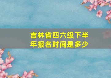 吉林省四六级下半年报名时间是多少