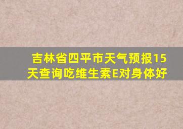 吉林省四平市天气预报15天查询吃维生素E对身体好