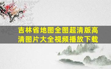 吉林省地图全图超清版高清图片大全视频播放下载