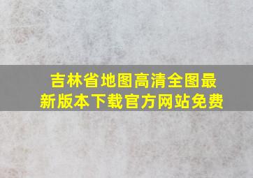 吉林省地图高清全图最新版本下载官方网站免费