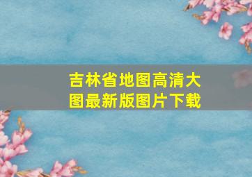 吉林省地图高清大图最新版图片下载