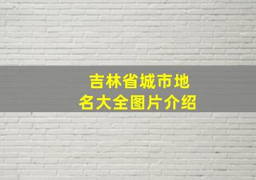 吉林省城市地名大全图片介绍