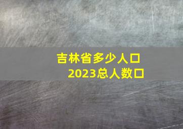 吉林省多少人口2023总人数口